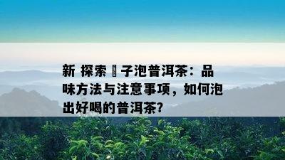 新 探索栒子泡普洱茶：品味方法与注意事项，如何泡出好喝的普洱茶？