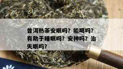 普洱熟茶安眠吗？能喝吗？有助于睡眠吗？安神吗？治失眠吗？