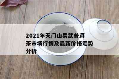 2021年天门山易武普洱茶市场行情及最新价格走势分析