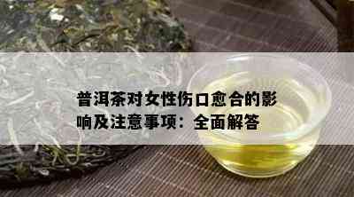 普洱茶对女性伤口愈合的影响及注意事项：全面解答