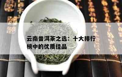 云南普洱茶之选：十大排行榜中的优质佳品