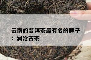 云南的普洱茶最有名的牌子：澜沧古茶