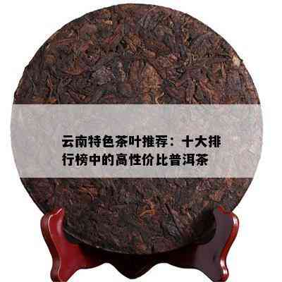 云南特色茶叶推荐：十大排行榜中的高性价比普洱茶