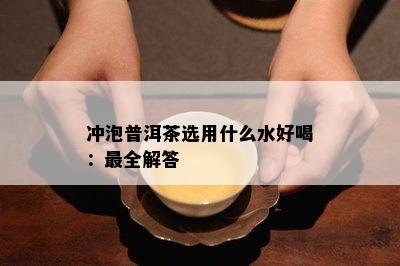 冲泡普洱茶选用什么水好喝：最全解答