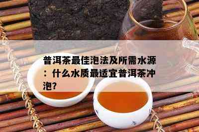 普洱茶更佳泡法及所需水源：什么水质最适宜普洱茶冲泡？