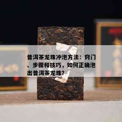 普洱茶龙珠冲泡方法：窍门、步骤和技巧，如何正确泡出普洱茶龙珠？