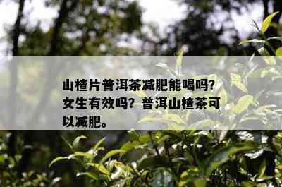 山楂片普洱茶减肥能喝吗？女生有效吗？普洱山楂茶可以减肥。