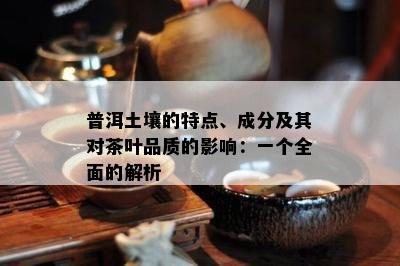 普洱土壤的特点、成分及其对茶叶品质的影响：一个全面的解析