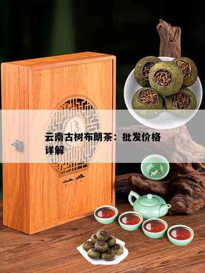 云南古树布朗茶：批发价格详解