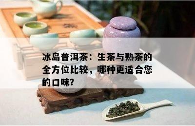 冰岛普洱茶：生茶与熟茶的全方位比较，哪种更适合您的口味？