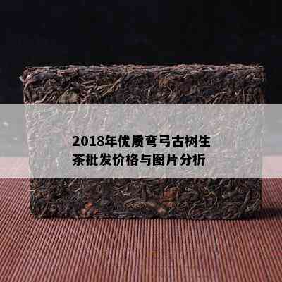 2018年优质弯弓古树生茶批发价格与图片分析