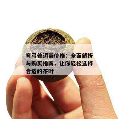 弯弓普洱茶价格：全面解析与购买指南，让你轻松选择合适的茶叶