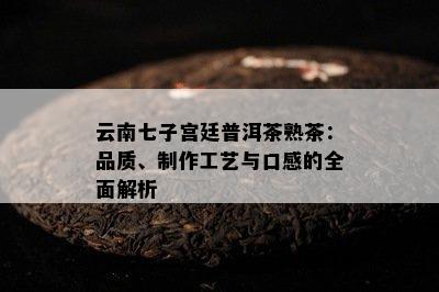 云南七子宫廷普洱茶熟茶：品质、制作工艺与口感的全面解析