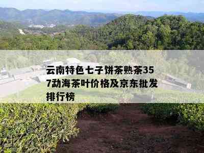 云南特色七子饼茶熟茶357勐海茶叶价格及京东批发排行榜