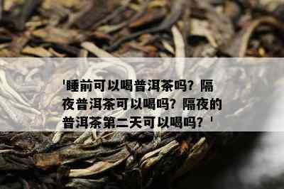 '睡前可以喝普洱茶吗？隔夜普洱茶可以喝吗？隔夜的普洱茶第二天可以喝吗？'