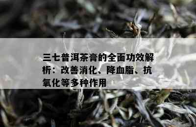 三七普洱茶膏的全面功效解析：改善消化、降血脂、抗氧化等多种作用