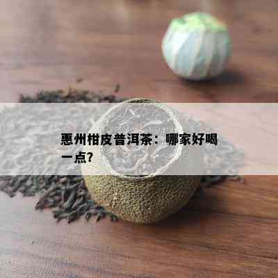 惠州柑皮普洱茶：哪家好喝一点？