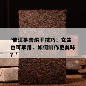 '普洱茶膏烘干技巧：女生也可享用，如何制作更美味？'