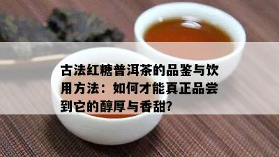 古法红糖普洱茶的品鉴与饮用方法：如何才能真正品尝到它的醇厚与香甜？