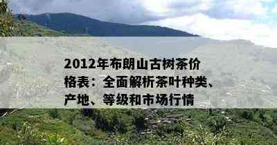 2012年布朗山古树茶价格表：全面解析茶叶种类、产地、等级和市场行情