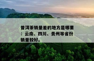 普洱茶销量差的地方是哪里：云南、四川、贵州等省份销量较好。