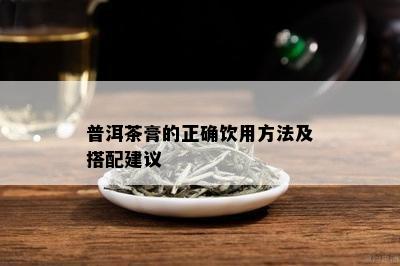 普洱茶膏的正确饮用方法及搭配建议