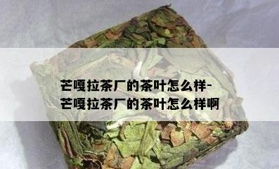 芒嘎拉茶厂的茶叶怎么样-芒嘎拉茶厂的茶叶怎么样啊