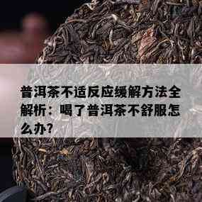 普洱茶不适反应缓解方法全解析：喝了普洱茶不舒服怎么办？