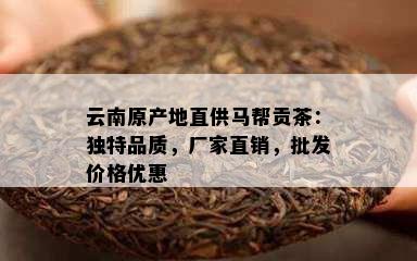 云南原产地直供马帮贡茶：独特品质，厂家直销，批发价格优惠