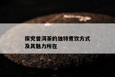 探究普洱茶的独特煮饮方式及其魅力所在