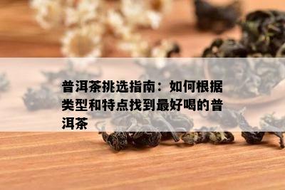 普洱茶挑选指南：如何根据类型和特点找到更好喝的普洱茶