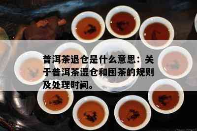 普洱茶退仓是什么意思：关于普洱茶湿仓和囤茶的规则及处理时间。