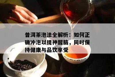 普洱茶泡法全解析：如何正确冲泡以提神醒脑，同时保持健康与品饮享受