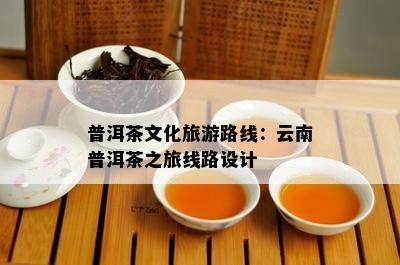 普洱茶文化旅游路线：云南普洱茶之旅线路设计