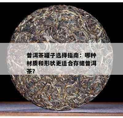 普洱茶罐子选择指南：哪种材质和形状更适合存储普洱茶？