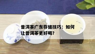 普洱茶广东存储技巧：如何让普洱茶更好喝？