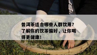 普洱茶适合哪些人群饮用？了解你的饮茶偏好，让你喝得更健康！