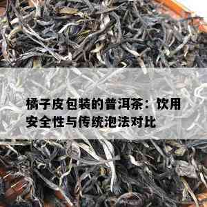 橘子皮包装的普洱茶：饮用安全性与传统泡法对比