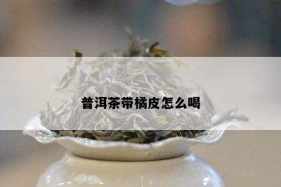 普洱茶带橘皮怎么喝