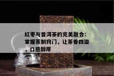 红枣与普洱茶的完美融合：掌握蒸制窍门，让茶香四溢，口感醇厚