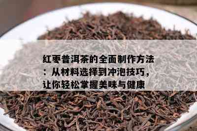 红枣普洱茶的全面制作方法：从材料选择到冲泡技巧，让你轻松掌握美味与健康