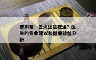 普洱茶：去火还是祛湿？医生的专业建议和健康效益分析