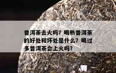 普洱茶去火吗？喝熟普洱茶的好处和坏处是什么？喝过多普洱茶会上火吗？