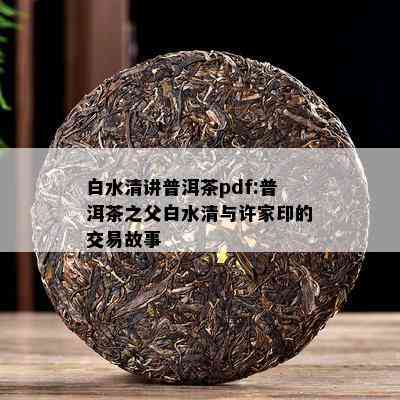 白水清讲普洱茶pdf:普洱茶之父白水清与许家印的交易故事