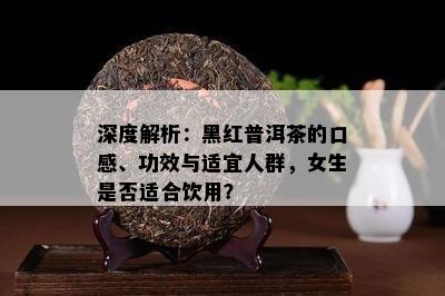 深度解析：黑红普洱茶的口感、功效与适宜人群，女生是否适合饮用？