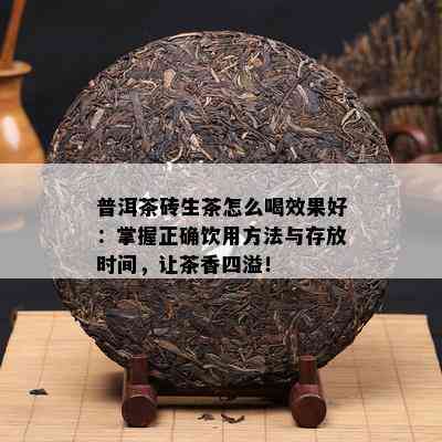 普洱茶砖生茶怎么喝效果好：掌握正确饮用方法与存放时间，让茶香四溢！