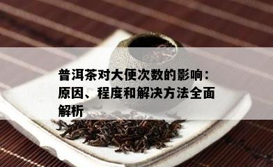 普洱茶对大便次数的影响：原因、程度和解决方法全面解析