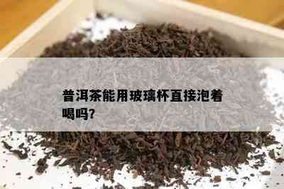 普洱茶能用玻璃杯直接泡着喝吗？