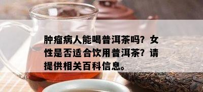 肿瘤病人能喝普洱茶吗？女性是否适合饮用普洱茶？请提供相关百科信息。