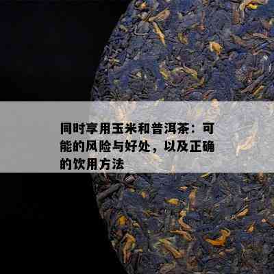 同时享用玉米和普洱茶：可能的风险与好处，以及正确的饮用方法